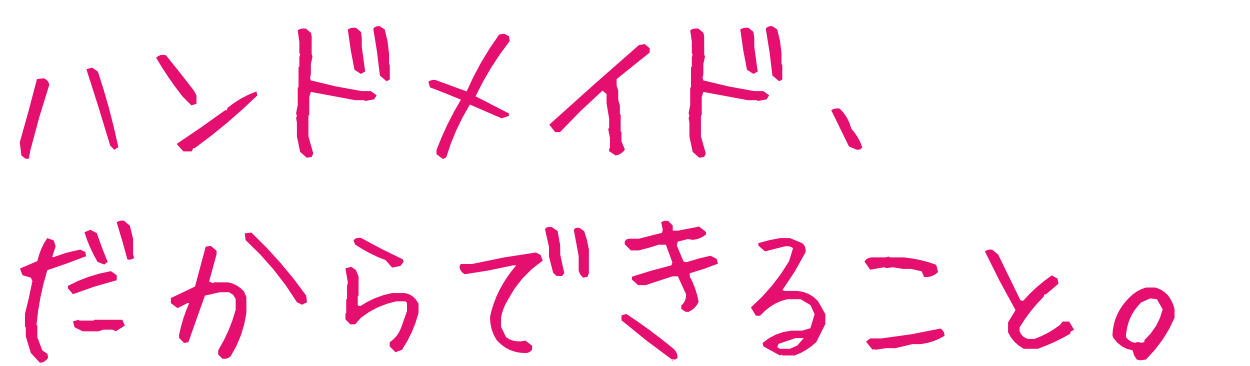 ハンドメイド、だからできること。